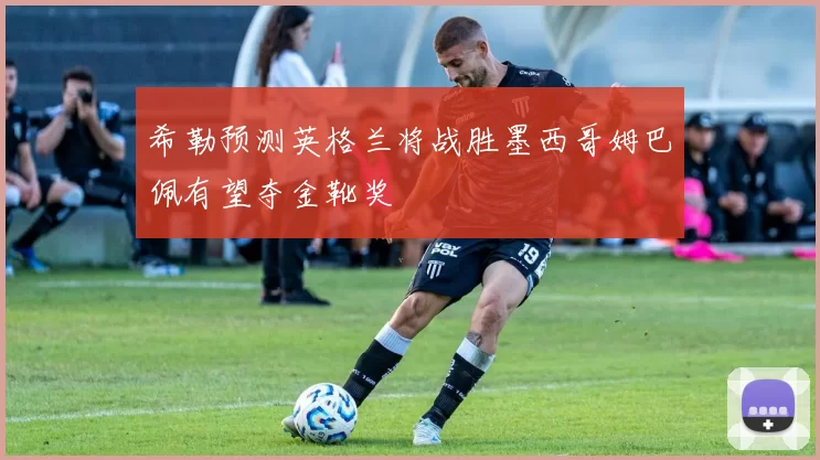 希勒预测英格兰将战胜墨西哥姆巴佩有望夺金靴奖