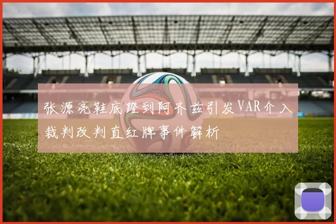 张源亮鞋底蹬到阿齐兹引发VAR介入裁判改判直红牌事件解析