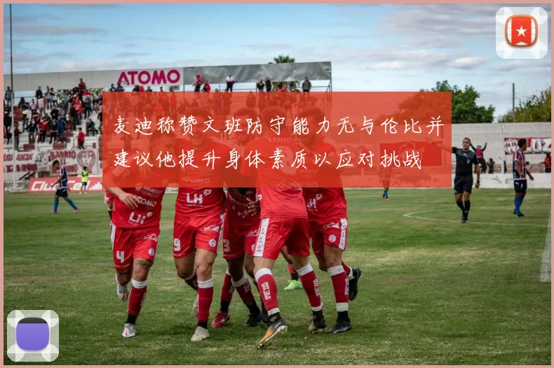 麦迪称赞文班防守能力无与伦比并建议他提升身体素质以应对挑战