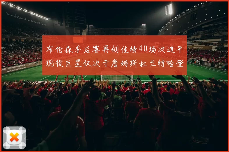 布伦森季后赛再创佳绩40场次追平现役巨星仅次于詹姆斯杜兰特哈登