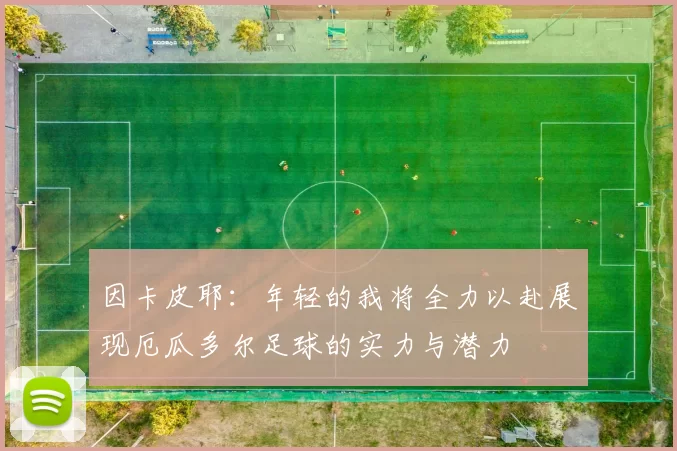 因卡皮耶：年轻的我将全力以赴展现厄瓜多尔足球的实力与潜力