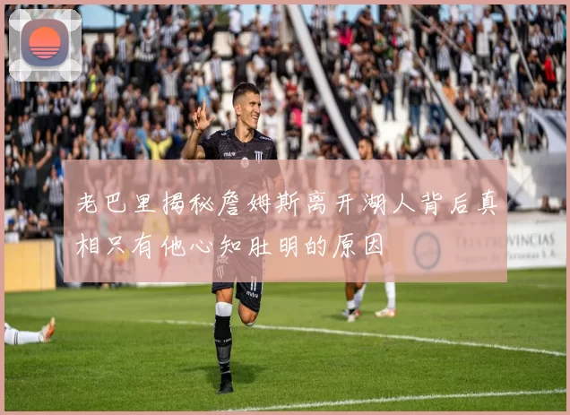老巴里揭秘詹姆斯离开湖人背后真相只有他心知肚明的原因