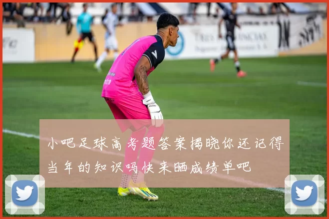 小吧足球高考题答案揭晓你还记得当年的知识吗快来晒成绩单吧