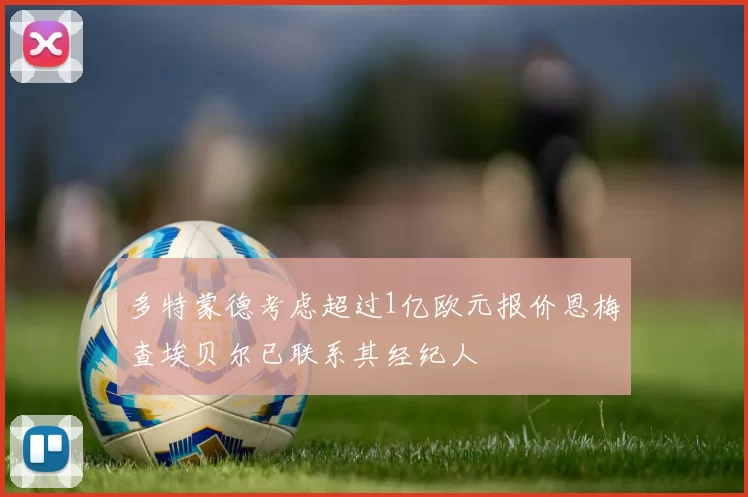 多特蒙德考虑超过1亿欧元报价恩梅查埃贝尔已联系其经纪人